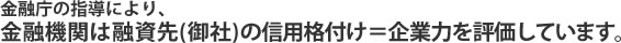 金融機関は融資先の信用格付け＝企業力を評価しています。