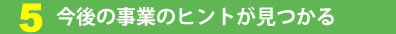 今後の事業のヒントが見つかる