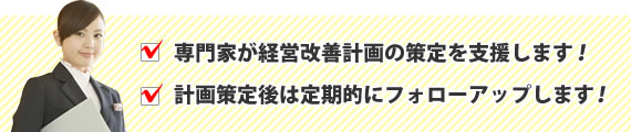 専門家が経営改善計画の策定を支援し、計画策定後は定期的にフォローアップします！