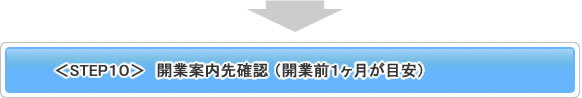 ＜STEP10＞ 開業案内先確認（開業前1ヶ月が目安）